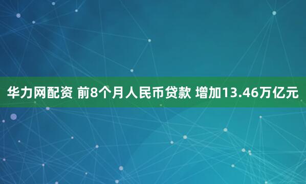 华力网配资 前8个月人民币贷款 增加13.46万亿元