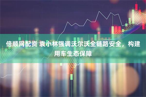 倍顺网配资 袁小林强调沃尔沃全链路安全，构建用车生态保障