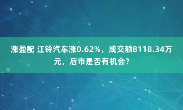 涨盈配 江铃汽车涨0.62%，成交额8118.34万元，后市是否有机会？