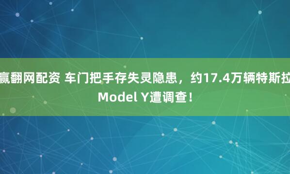 赢翻网配资 车门把手存失灵隐患，约17.4万辆特斯拉Model Y遭调查！