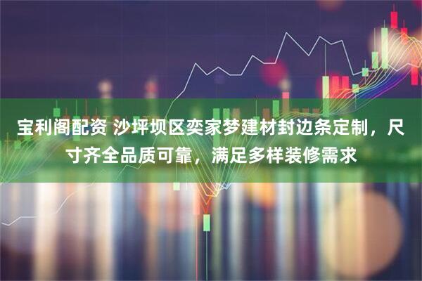 宝利阁配资 沙坪坝区奕家梦建材封边条定制，尺寸齐全品质可靠，满足多样装修需求
