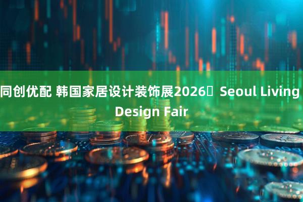 同创优配 韩国家居设计装饰展2026・Seoul Living Design Fair