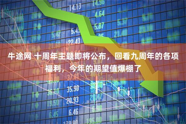 牛途网 十周年主题即将公布，回看九周年的各项福利，今年的期望值爆棚了