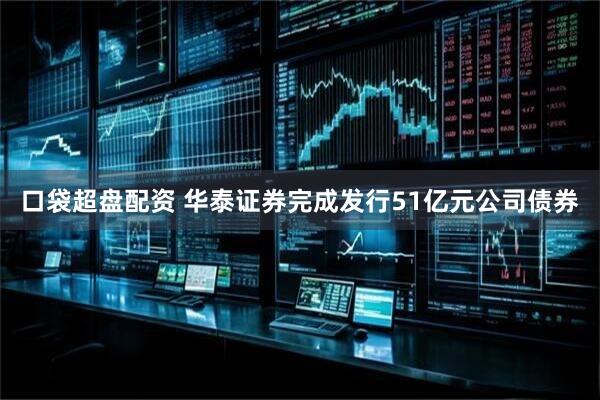口袋超盘配资 华泰证券完成发行51亿元公司债券