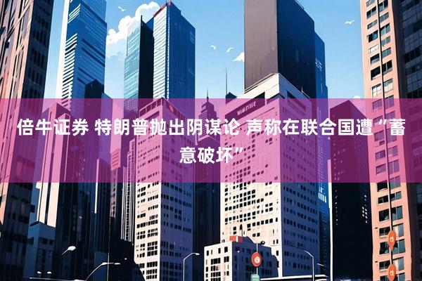 倍牛证券 特朗普抛出阴谋论 声称在联合国遭“蓄意破坏”