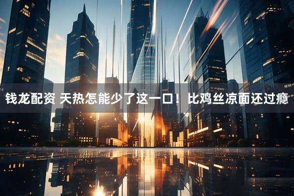 钱龙配资 天热怎能少了这一口！比鸡丝凉面还过瘾