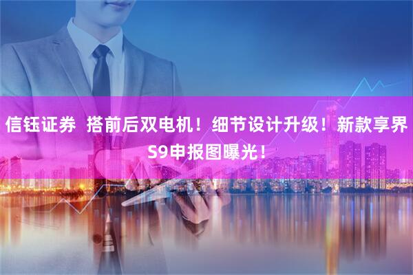 信钰证券  搭前后双电机！细节设计升级！新款享界S9申报图曝光！