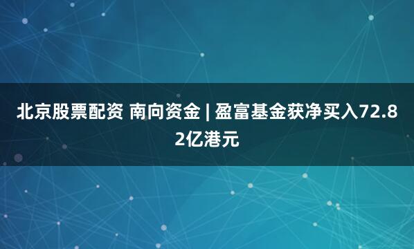 北京股票配资 南向资金 | 盈富基金获净买入72.82亿港元