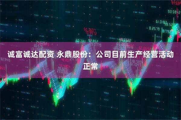 诚富诚达配资 永鼎股份：公司目前生产经营活动正常