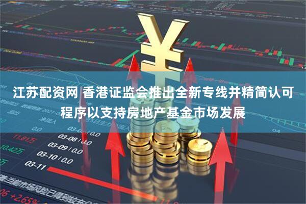 江苏配资网 香港证监会推出全新专线并精简认可程序以支持房地产基金市场发展