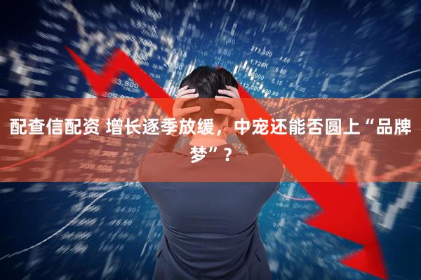 配查信配资 增长逐季放缓，中宠还能否圆上“品牌梦”？