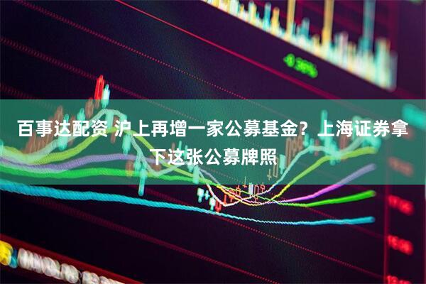 百事达配资 沪上再增一家公募基金？上海证券拿下这张公募牌照