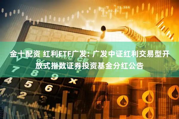 金十配资 红利ETF广发: 广发中证红利交易型开放式指数证券投资基金分红公告