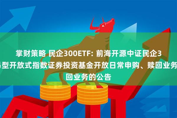 掌财策略 民企300ETF: 前海开源中证民企300交易型开放式指数证券投资基金开放日常申购、赎回业务的公告