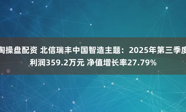 淘操盘配资 北信瑞丰中国智造主题：2025年第三季度利润359.2万元 净值增长率27.79%
