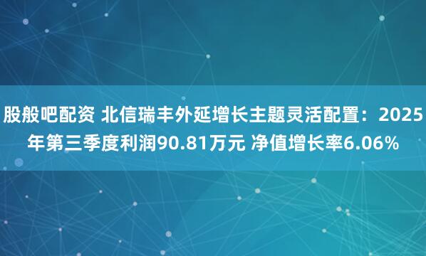 股般吧配资 北信瑞丰外延增长主题灵活配置：2025年第三季度利润90.81万元 净值增长率6.06%