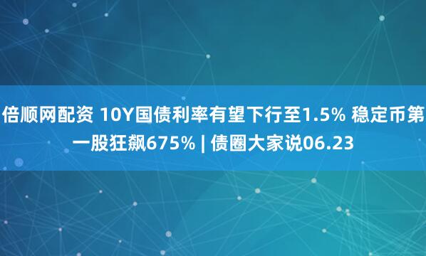 倍顺网配资 10Y国债利率有望下行至1.5% 稳定币第一股狂飙675% | 债圈大家说06.23