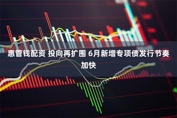惠管钱配资 投向再扩围 6月新增专项债发行节奏加快
