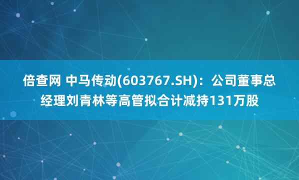 倍查网 中马传动(603767.SH)：公司董事总经理刘青林等高管拟合计减持131万股