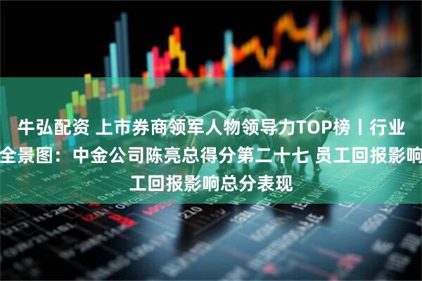 牛弘配资 上市券商领军人物领导力TOP榜丨行业数据评价全景图：中金公司陈亮总得分第二十七 员工回报影响总分表现