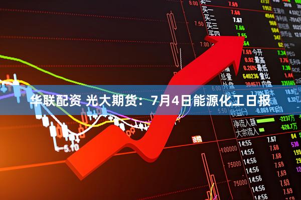 华联配资 光大期货：7月4日能源化工日报