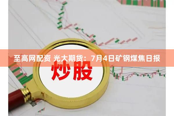 至高网配资 光大期货：7月4日矿钢煤焦日报
