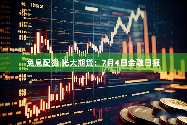 免息配资 光大期货：7月4日金融日报