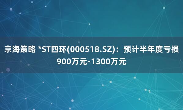 京海策略 *ST四环(000518.SZ)：预计半年度亏损900万元-1300万元