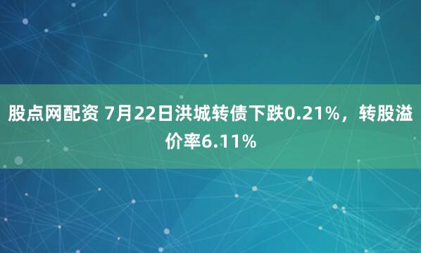 股点网配资 7月22日洪城转债下跌0.21%，转股溢价率6.11%