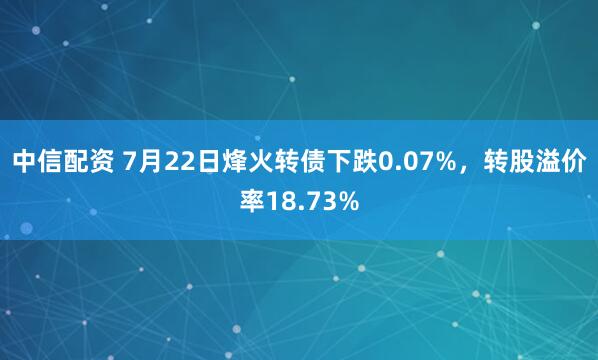 中信配资 7月22日烽火转债下跌0.07%，转股溢价率18.73%