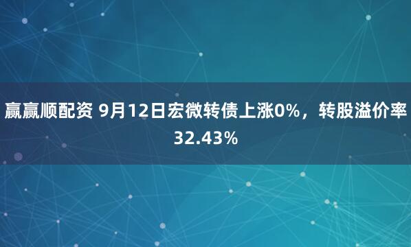 赢赢顺配资 9月12日宏微转债上涨0%，转股溢价率32.43%