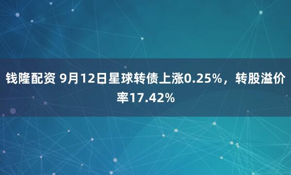 钱隆配资 9月12日星球转债上涨0.25%，转股溢价率17.42%