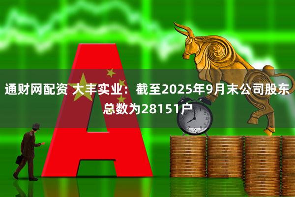 通财网配资 大丰实业：截至2025年9月末公司股东总数为28151户