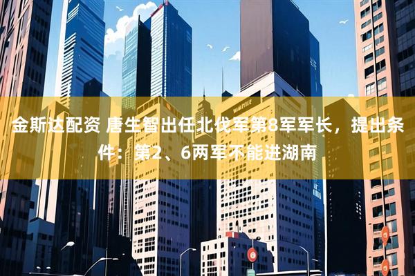 金斯达配资 唐生智出任北伐军第8军军长，提出条件：第2、6两军不能进湖南