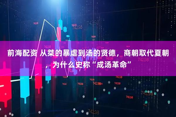 前海配资 从桀的暴虐到汤的贤德，商朝取代夏朝，为什么史称“成汤革命”